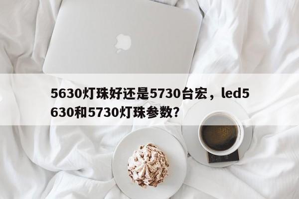 5630灯珠好还是5730台宏,led5630和5730灯珠参数?-第1张图片-LED灯珠-LED灯珠贴片-LED灯珠厂家台宏光电 5630灯珠好还是5730台宏,led5630和5730灯珠参数?-第1张图片-LED灯珠-LED灯珠贴片-LED灯珠厂家台宏光电