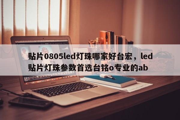 贴片0805led灯珠哪家好台宏,led贴片灯珠参数首选台铭o专业的ab-第1张图片-LED灯珠-LED灯珠贴片-LED灯珠厂家台宏光电 贴片0805led灯珠哪家好台宏,led贴片灯珠参数首选台铭o专业的ab-第1张图片-LED灯珠-LED灯珠贴片-LED灯珠厂家台宏光电