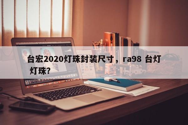 台宏2020灯珠封装尺寸,ra98 台灯 灯珠?-第1张图片-LED灯珠-LED灯珠贴片-LED灯珠厂家台宏光电 台宏2020灯珠封装尺寸,ra98 台灯 灯珠?-第1张图片-LED灯珠-LED灯珠贴片-LED灯珠厂家台宏光电