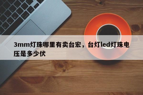 3mm灯珠哪里有卖台宏，台灯led灯珠电压是多少伏-第1张图片-LED灯珠-LED灯珠贴片-LED灯珠厂家台宏光电