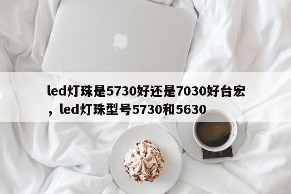led灯珠是5730好还是7030好台宏,led灯珠型号5730和5630-第1张图片-LED灯珠-LED灯珠贴片-LED灯珠厂家台宏光电 led灯珠是5730好还是7030好台宏,led灯珠型号5730和5630-第1张图片-LED灯珠-LED灯珠贴片-LED灯珠厂家台宏光电