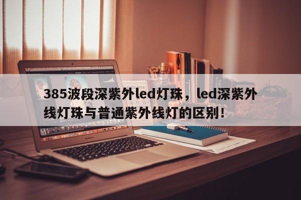 385波段深紫外led灯珠，led深紫外线灯珠与普通紫外线灯的区别！-第1张图片-LED灯珠-LED灯珠贴片-LED灯珠厂家台宏光电