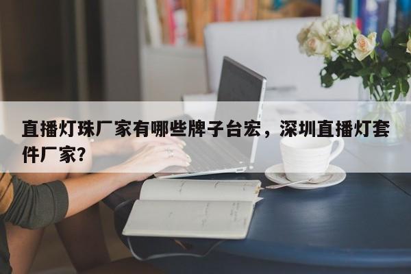 直播灯珠厂家有哪些牌子台宏，深圳直播灯套件厂家？-第1张图片-LED灯珠-LED灯珠贴片-LED灯珠厂家台宏光电