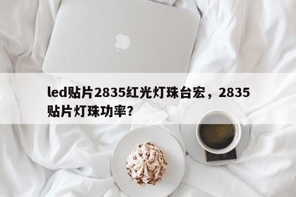 led贴片2835红光灯珠台宏，2835贴片灯珠功率？-第1张图片-LED灯珠-LED灯珠贴片-LED灯珠厂家台宏光电