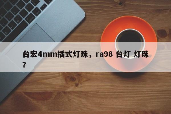 台宏4mm插式灯珠，ra98 台灯 灯珠？-第1张图片-LED灯珠-LED灯珠贴片-LED灯珠厂家台宏光电