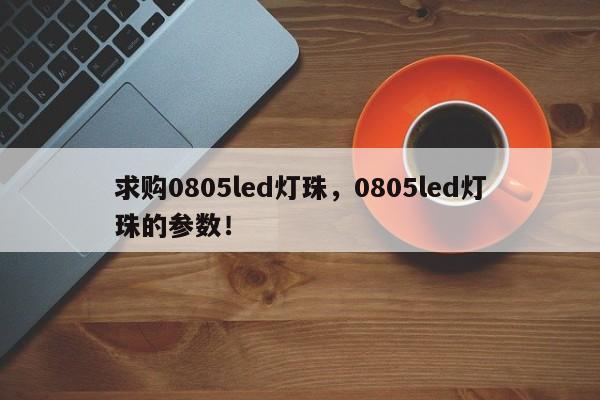 求购0805led灯珠，0805led灯珠的参数！-第1张图片-LED灯珠-LED灯珠贴片-LED灯珠厂家台宏光电