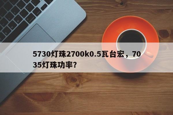 5730灯珠2700k0.5瓦台宏,7035灯珠功率?-第1张图片-LED灯珠-LED灯珠贴片-LED灯珠厂家台宏光电 5730灯珠2700k0.5瓦台宏,7035灯珠功率?-第1张图片-LED灯珠-LED灯珠贴片-LED灯珠厂家台宏光电