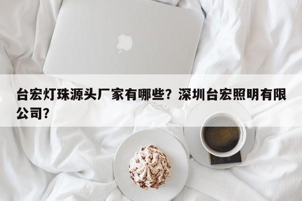 台宏灯珠源头厂家有哪些?深圳台宏照明有限公司?-第1张图片-LED灯珠-LED灯珠贴片-LED灯珠厂家台宏光电 台宏灯珠源头厂家有哪些?深圳台宏照明有限公司?-第1张图片-LED灯珠-LED灯珠贴片-LED灯珠厂家台宏光电