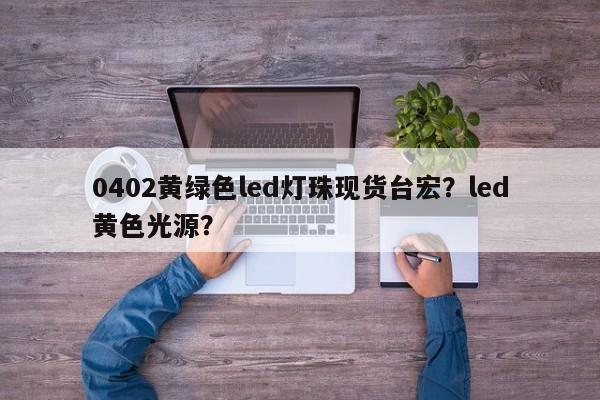 0402黄绿色led灯珠现货台宏?led黄色光源?-第1张图片-LED灯珠-LED灯珠贴片-LED灯珠厂家台宏光电 0402黄绿色led灯珠现货台宏?led黄色光源?-第1张图片-LED灯珠-LED灯珠贴片-LED灯珠厂家台宏光电