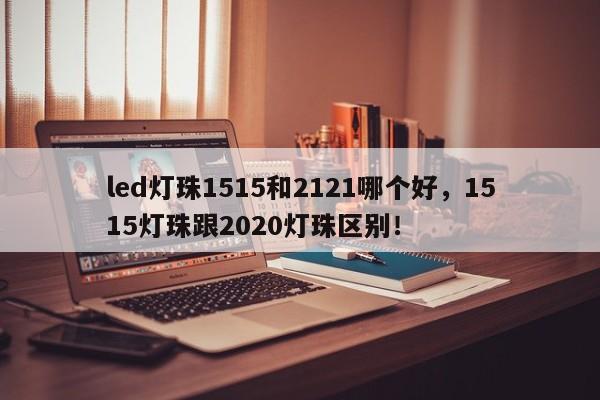 led灯珠1515和2121哪个好，1515灯珠跟2020灯珠区别！-第1张图片-LED灯珠-LED灯珠贴片-LED灯珠厂家台宏光电