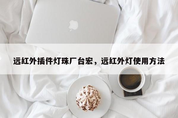远红外插件灯珠厂台宏,远红外灯使用方法-第1张图片-LED灯珠-LED灯珠贴片-LED灯珠厂家台宏光电 远红外插件灯珠厂台宏,远红外灯使用方法-第1张图片-LED灯珠-LED灯珠贴片-LED灯珠厂家台宏光电