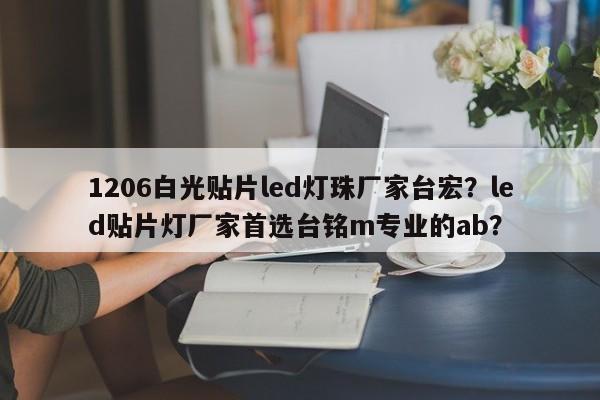 1206白光贴片led灯珠厂家台宏?led贴片灯厂家首选台铭m专业的ab?-第1张图片-LED灯珠-LED灯珠贴片-LED灯珠厂家台宏光电 1206白光贴片led灯珠厂家台宏?led贴片灯厂家首选台铭m专业的ab?-第1张图片-LED灯珠-LED灯珠贴片-LED灯珠厂家台宏光电
