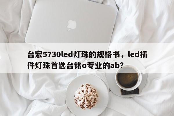 台宏5730led灯珠的规格书,led插件灯珠首选台铭o专业的ab?-第1张图片-LED灯珠-LED灯珠贴片-LED灯珠厂家台宏光电 台宏5730led灯珠的规格书,led插件灯珠首选台铭o专业的ab?-第1张图片-LED灯珠-LED灯珠贴片-LED灯珠厂家台宏光电