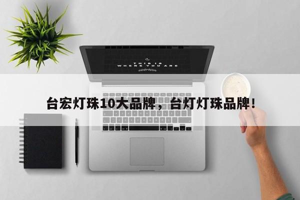 台宏灯珠10大品牌，台灯灯珠品牌！-第1张图片-LED灯珠-LED灯珠贴片-LED灯珠厂家台宏光电