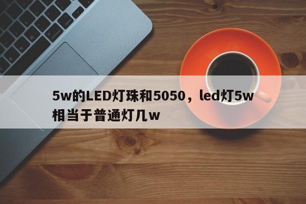 5w的LED灯珠和5050，led灯5w相当于普通灯几w-第1张图片-LED灯珠-LED灯珠贴片-LED灯珠厂家台宏光电