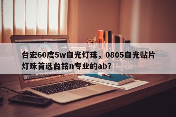 台宏60度5w白光灯珠,0805白光贴片灯珠首选台铭n专业的ab?-第1张图片-LED灯珠-LED灯珠贴片-LED灯珠厂家台宏光电 台宏60度5w白光灯珠,0805白光贴片灯珠首选台铭n专业的ab?-第1张图片-LED灯珠-LED灯珠贴片-LED灯珠厂家台宏光电
