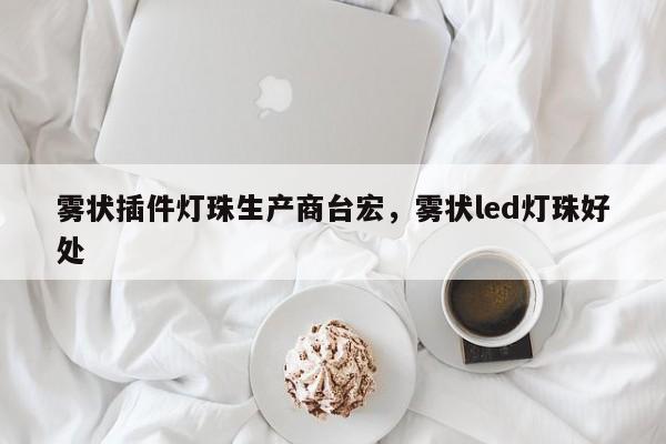 雾状插件灯珠生产商台宏，雾状led灯珠好处-第1张图片-LED灯珠-LED灯珠贴片-LED灯珠厂家台宏光电
