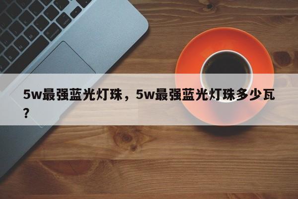 5w最强蓝光灯珠,5w最强蓝光灯珠多少瓦?-第1张图片-LED灯珠-LED灯珠贴片-LED灯珠厂家台宏光电 5w最强蓝光灯珠,5w最强蓝光灯珠多少瓦?-第1张图片-LED灯珠-LED灯珠贴片-LED灯珠厂家台宏光电