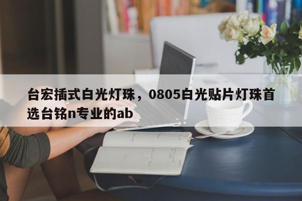台宏插式白光灯珠,0805白光贴片灯珠首选台铭n专业的ab-第1张图片-LED灯珠-LED灯珠贴片-LED灯珠厂家台宏光电 台宏插式白光灯珠,0805白光贴片灯珠首选台铭n专业的ab-第1张图片-LED灯珠-LED灯珠贴片-LED灯珠厂家台宏光电