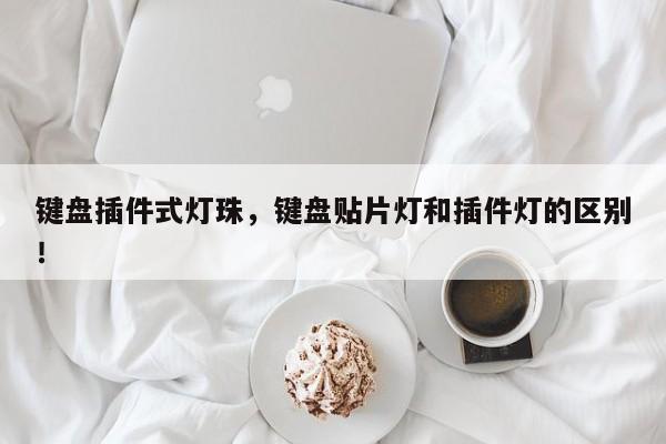 键盘插件式灯珠,键盘贴片灯和插件灯的区别!-第1张图片-LED灯珠-LED灯珠贴片-LED灯珠厂家台宏光电 键盘插件式灯珠,键盘贴片灯和插件灯的区别!-第1张图片-LED灯珠-LED灯珠贴片-LED灯珠厂家台宏光电