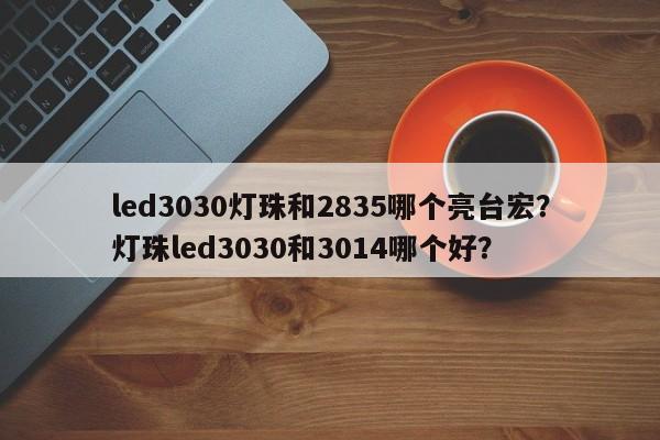 led3030灯珠和2835哪个亮台宏？灯珠led3030和3014哪个好？-第1张图片-LED灯珠-LED灯珠贴片-LED灯珠厂家台宏光电
