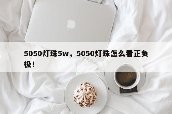 5050灯珠5w，5050灯珠怎么看正负极！-第1张图片-LED灯珠-LED灯珠贴片-LED灯珠厂家台宏光电