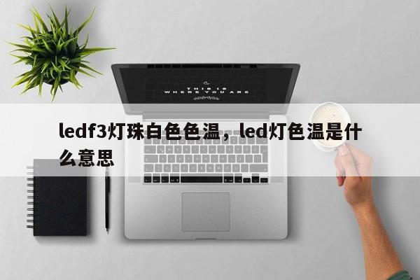 ledf3灯珠白色色温，led灯色温是什么意思-第1张图片-LED灯珠-LED灯珠贴片-LED灯珠厂家台宏光电