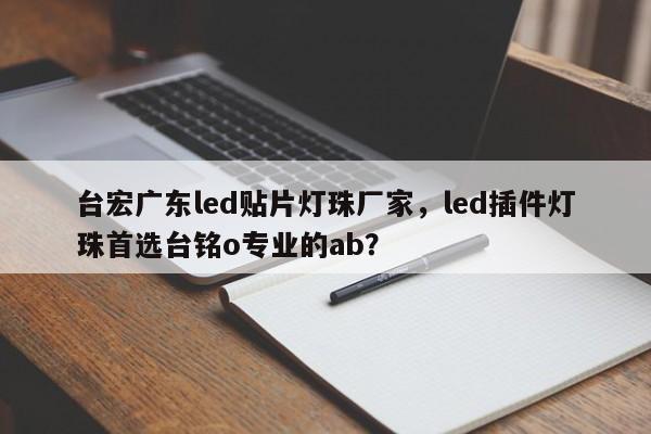 台宏广东led贴片灯珠厂家,led插件灯珠首选台铭o专业的ab?-第1张图片-LED灯珠-LED灯珠贴片-LED灯珠厂家台宏光电 台宏广东led贴片灯珠厂家,led插件灯珠首选台铭o专业的ab?-第1张图片-LED灯珠-LED灯珠贴片-LED灯珠厂家台宏光电