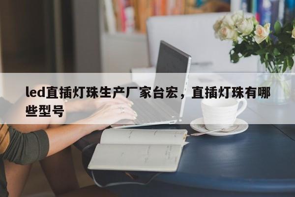 led直插灯珠生产厂家台宏，直插灯珠有哪些型号-第1张图片-LED灯珠-LED灯珠贴片-LED灯珠厂家台宏光电