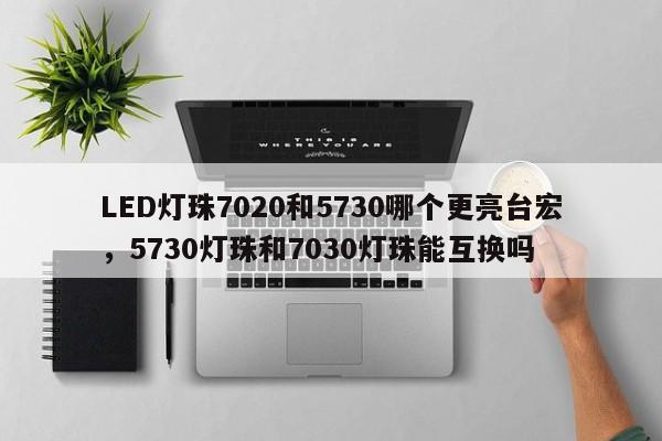 LED灯珠7020和5730哪个更亮台宏,5730灯珠和7030灯珠能互换吗-第1张图片-LED灯珠-LED灯珠贴片-LED灯珠厂家台宏光电 LED灯珠7020和5730哪个更亮台宏,5730灯珠和7030灯珠能互换吗-第1张图片-LED灯珠-LED灯珠贴片-LED灯珠厂家台宏光电