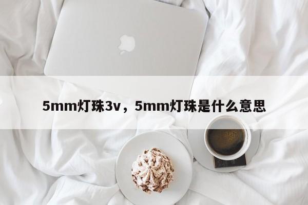 5mm灯珠3v，5mm灯珠是什么意思-第1张图片-LED灯珠-LED灯珠贴片-LED灯珠厂家台宏光电