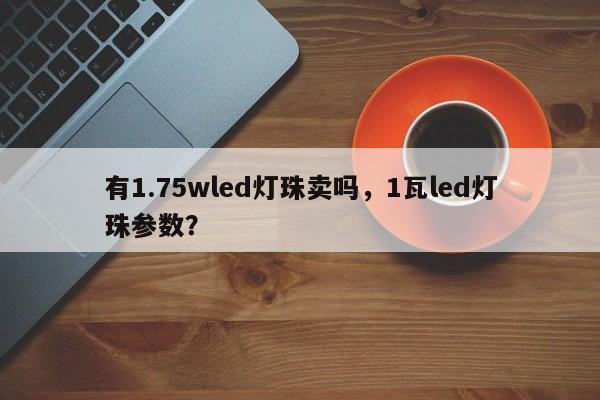 有1.75wled灯珠卖吗,1瓦led灯珠参数?-第1张图片-LED灯珠-LED灯珠贴片-LED灯珠厂家台宏光电 有1.75wled灯珠卖吗,1瓦led灯珠参数?-第1张图片-LED灯珠-LED灯珠贴片-LED灯珠厂家台宏光电