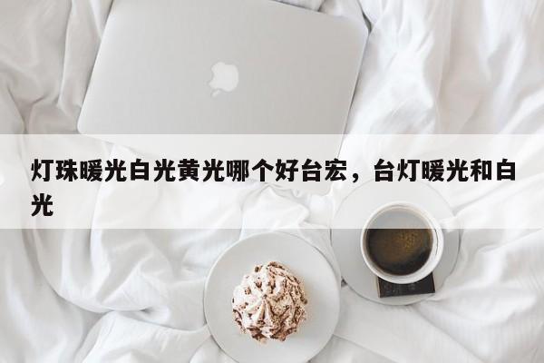 灯珠暖光白光黄光哪个好台宏,台灯暖光和白光-第1张图片-LED灯珠-LED灯珠贴片-LED灯珠厂家台宏光电 灯珠暖光白光黄光哪个好台宏,台灯暖光和白光-第1张图片-LED灯珠-LED灯珠贴片-LED灯珠厂家台宏光电