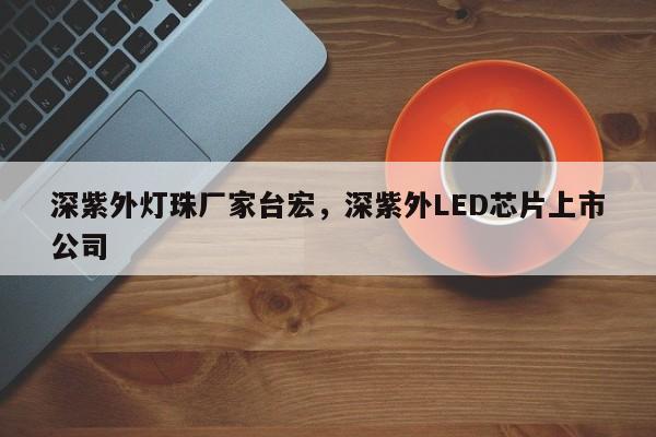 深紫外灯珠厂家台宏，深紫外LED芯片上市公司-第1张图片-LED灯珠-LED灯珠贴片-LED灯珠厂家台宏光电