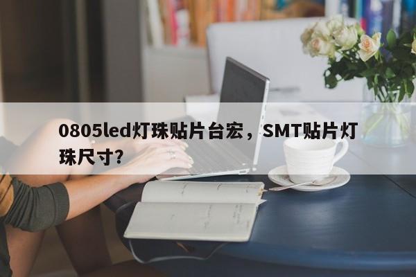 0805led灯珠贴片台宏，SMT贴片灯珠尺寸？-第1张图片-LED灯珠-LED灯珠贴片-LED灯珠厂家台宏光电