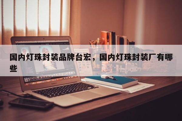 国内灯珠封装品牌台宏,国内灯珠封装厂有哪些-第1张图片-LED灯珠-LED灯珠贴片-LED灯珠厂家台宏光电 国内灯珠封装品牌台宏,国内灯珠封装厂有哪些-第1张图片-LED灯珠-LED灯珠贴片-LED灯珠厂家台宏光电