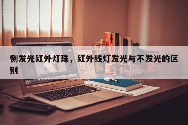 侧发光红外灯珠，红外线灯发光与不发光的区别-第1张图片-LED灯珠-LED灯珠贴片-LED灯珠厂家台宏光电