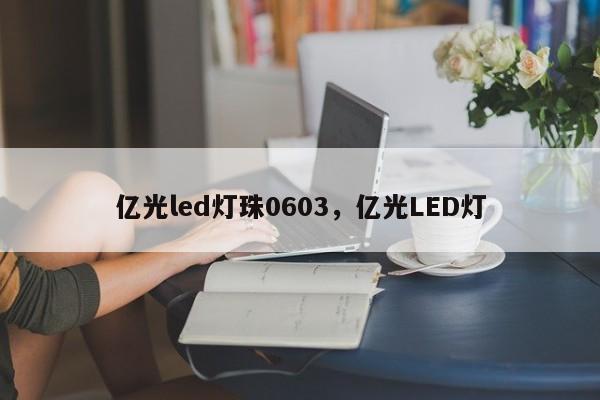 亿光led灯珠0603，亿光LED灯-第1张图片-LED灯珠-LED灯珠贴片-LED灯珠厂家台宏光电