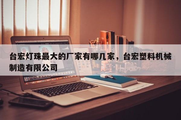台宏灯珠最大的厂家有哪几家,台宏塑料机械制造有限公司-第1张图片-LED灯珠-LED灯珠贴片-LED灯珠厂家台宏光电 台宏灯珠最大的厂家有哪几家,台宏塑料机械制造有限公司-第1张图片-LED灯珠-LED灯珠贴片-LED灯珠厂家台宏光电