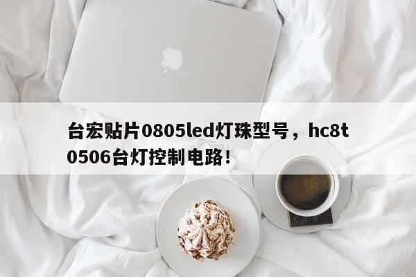 台宏贴片0805led灯珠型号,hc8t0506台灯控制电路!-第1张图片-LED灯珠-LED灯珠贴片-LED灯珠厂家台宏光电 台宏贴片0805led灯珠型号,hc8t0506台灯控制电路!-第1张图片-LED灯珠-LED灯珠贴片-LED灯珠厂家台宏光电