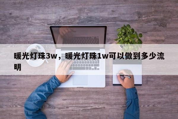 暖光灯珠3w，暖光灯珠1w可以做到多少流明-第1张图片-LED灯珠-LED灯珠贴片-LED灯珠厂家台宏光电
