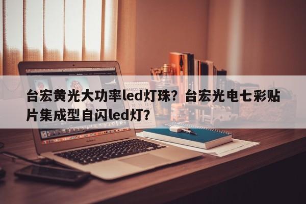台宏黄光大功率led灯珠?台宏光电七彩贴片集成型自闪led灯?-第1张图片-LED灯珠-LED灯珠贴片-LED灯珠厂家台宏光电 台宏黄光大功率led灯珠?台宏光电七彩贴片集成型自闪led灯?-第1张图片-LED灯珠-LED灯珠贴片-LED灯珠厂家台宏光电