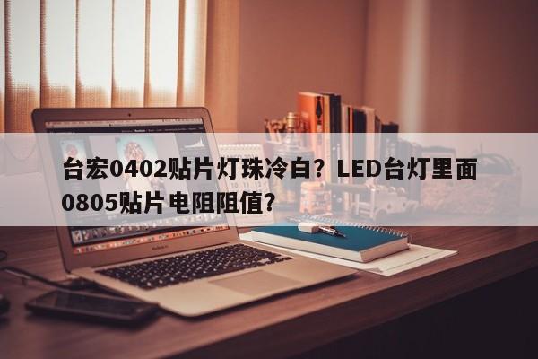 台宏0402贴片灯珠冷白?LED台灯里面0805贴片电阻阻值?-第1张图片-LED灯珠-LED灯珠贴片-LED灯珠厂家台宏光电 台宏0402贴片灯珠冷白?LED台灯里面0805贴片电阻阻值?-第1张图片-LED灯珠-LED灯珠贴片-LED灯珠厂家台宏光电