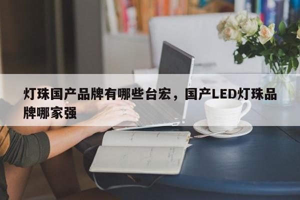 灯珠国产品牌有哪些台宏,国产LED灯珠品牌哪家强-第1张图片-LED灯珠-LED灯珠贴片-LED灯珠厂家台宏光电 灯珠国产品牌有哪些台宏,国产LED灯珠品牌哪家强-第1张图片-LED灯珠-LED灯珠贴片-LED灯珠厂家台宏光电