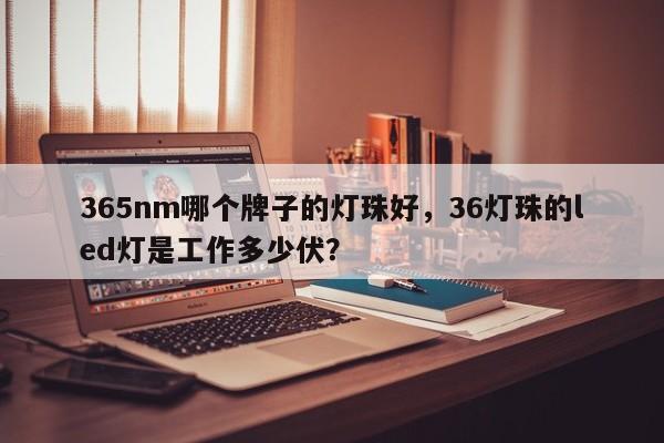365nm哪个牌子的灯珠好，36灯珠的led灯是工作多少伏？-第1张图片-LED灯珠-LED灯珠贴片-LED灯珠厂家台宏光电