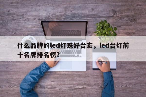 什么品牌的led灯珠好台宏,led台灯前十名牌排名榜?-第1张图片-LED灯珠-LED灯珠贴片-LED灯珠厂家台宏光电 什么品牌的led灯珠好台宏,led台灯前十名牌排名榜?-第1张图片-LED灯珠-LED灯珠贴片-LED灯珠厂家台宏光电