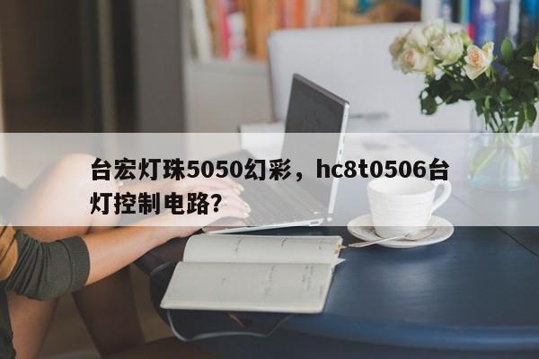 台宏灯珠5050幻彩,hc8t0506台灯控制电路?-第1张图片-LED灯珠-LED灯珠贴片-LED灯珠厂家台宏光电 台宏灯珠5050幻彩,hc8t0506台灯控制电路?-第1张图片-LED灯珠-LED灯珠贴片-LED灯珠厂家台宏光电