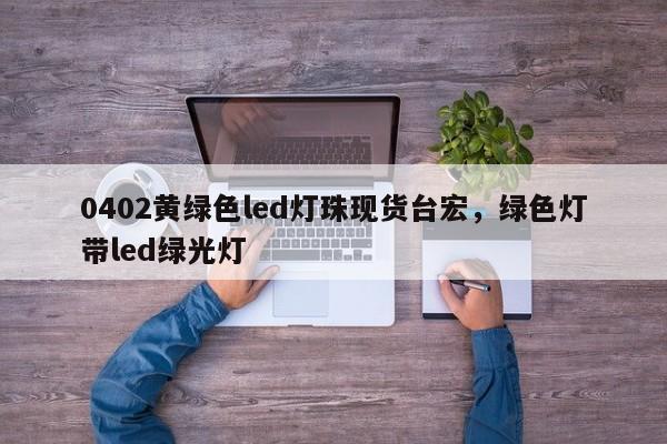 0402黄绿色led灯珠现货台宏,绿色灯带led绿光灯-第1张图片-LED灯珠-LED灯珠贴片-LED灯珠厂家台宏光电 0402黄绿色led灯珠现货台宏,绿色灯带led绿光灯-第1张图片-LED灯珠-LED灯珠贴片-LED灯珠厂家台宏光电