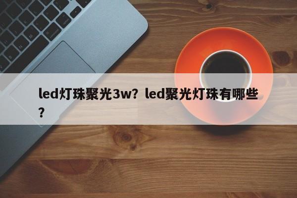 led灯珠聚光3w?led聚光灯珠有哪些?-第1张图片-LED灯珠-LED灯珠贴片-LED灯珠厂家台宏光电 led灯珠聚光3w?led聚光灯珠有哪些?-第1张图片-LED灯珠-LED灯珠贴片-LED灯珠厂家台宏光电