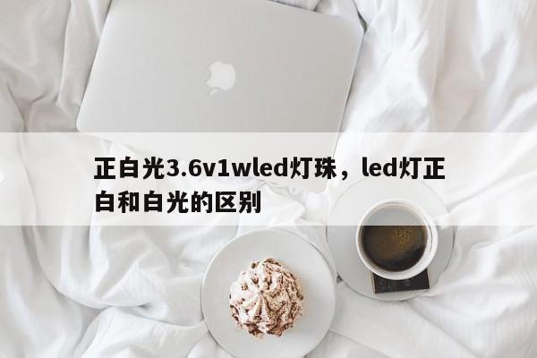 正白光3.6v1wled灯珠,led灯正白和白光的区别-第1张图片-LED灯珠-LED灯珠贴片-LED灯珠厂家台宏光电 正白光3.6v1wled灯珠,led灯正白和白光的区别-第1张图片-LED灯珠-LED灯珠贴片-LED灯珠厂家台宏光电